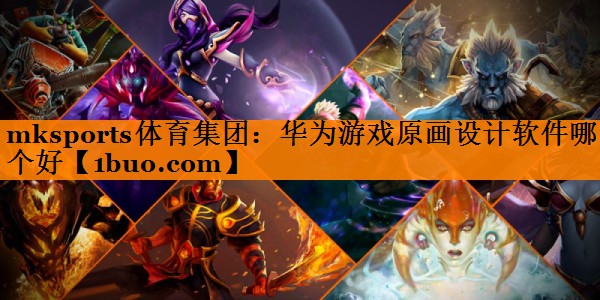 mksports体育集团：华为游戏原画设计软件哪个好