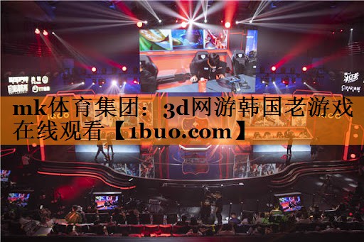 mk体育集团：3d网游韩国老游戏在线观看