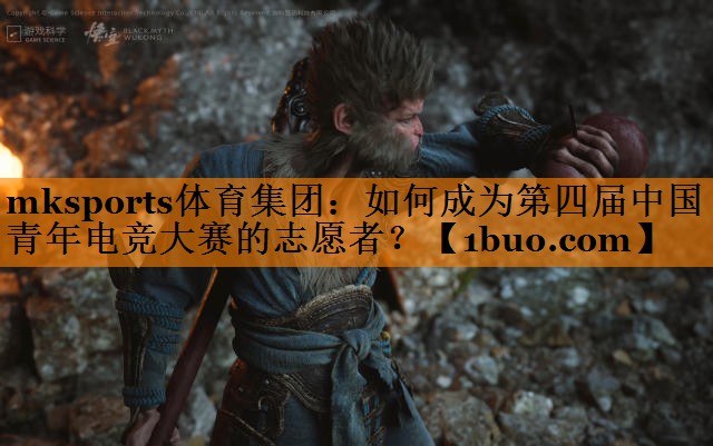 mksports体育集团：如何成为第四届中国青年电竞大赛的志愿者？