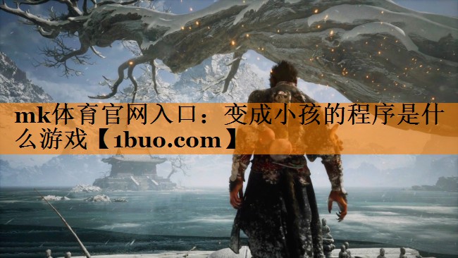 mk体育官网入口：变成小孩的程序是什么游戏