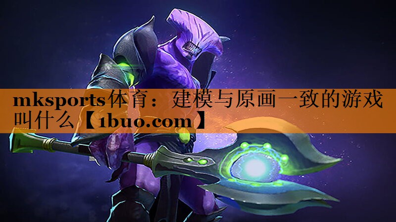 mksports体育：建模与原画一致的游戏叫什么
