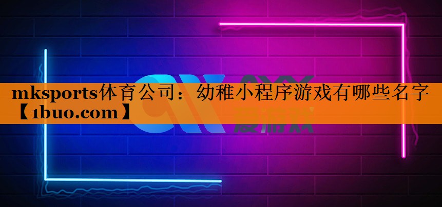 mksports体育公司：幼稚小程序游戏有哪些名字
