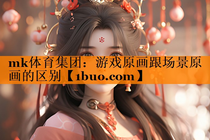 mk体育集团：游戏原画跟场景原画的区别