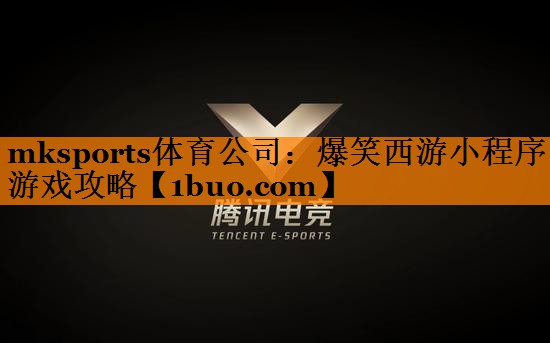 mksports体育公司：爆笑西游小程序游戏攻略