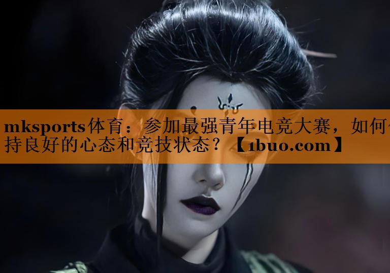 mksports体育：参加最强青年电竞大赛，如何保持良好的心态和竞技状态？