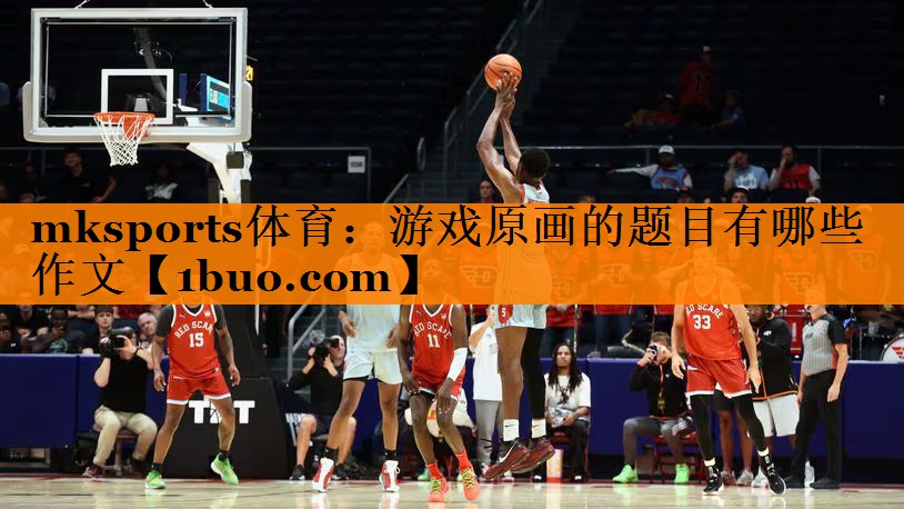 mksports体育：游戏原画的题目有哪些作文
