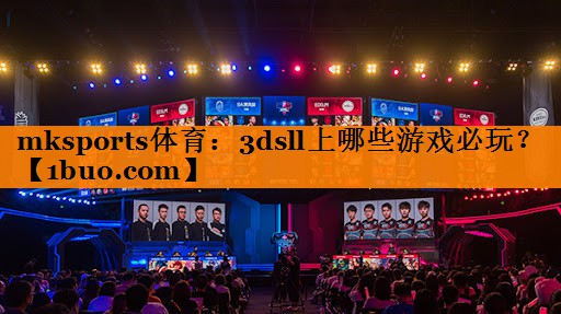 mksports体育：3dsll上哪些游戏必玩？