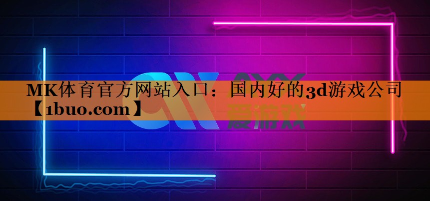 MK体育官方网站入口：国内好的3d游戏公司