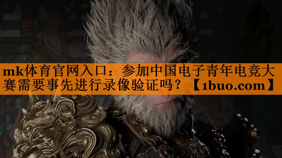 mk体育官网入口：参加中国电子青年电竞大赛需要事先进行录像验证吗？