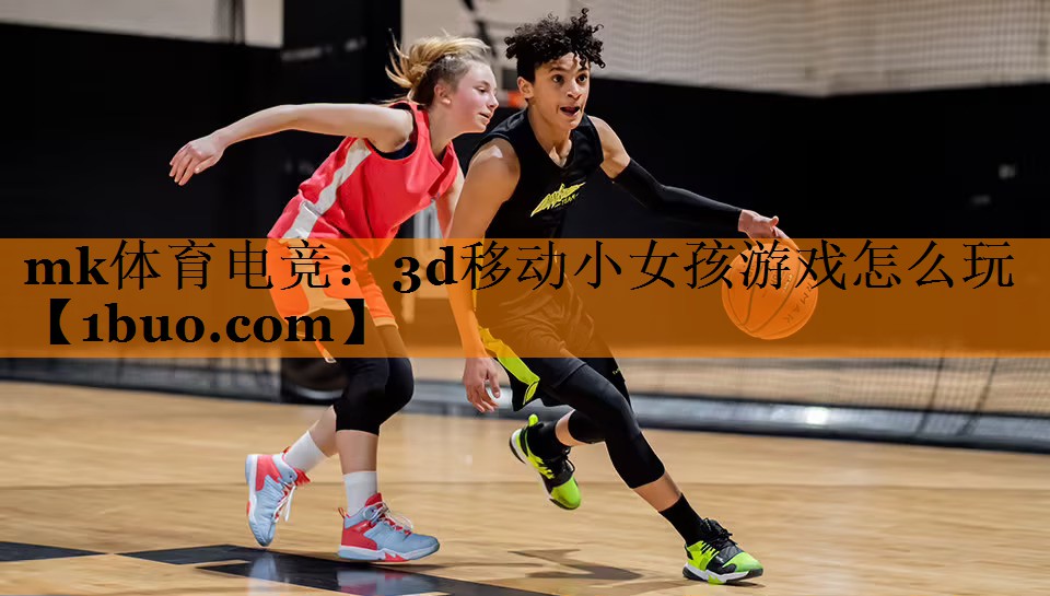 mk体育电竞：3d移动小女孩游戏