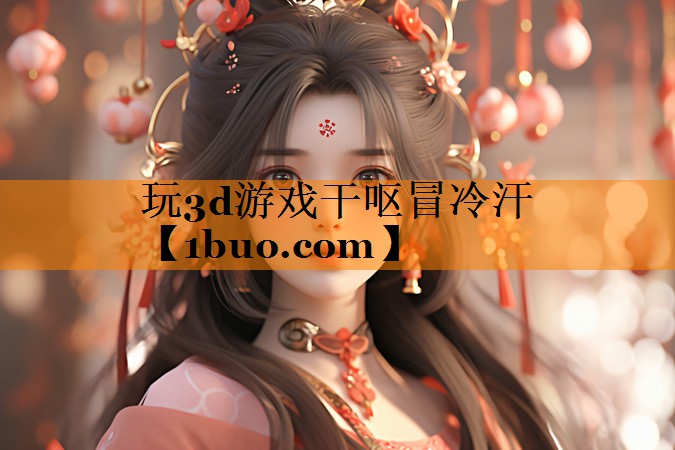 玩3d游戏干呕冒冷汗